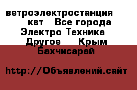 ветроэлектростанция 15-50 квт - Все города Электро-Техника » Другое   . Крым,Бахчисарай